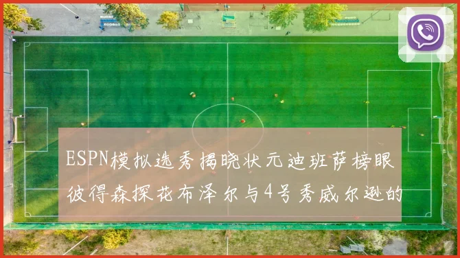 ESPN模拟选秀揭晓状元迪班萨榜眼彼得森探花布泽尔与4号秀威尔逊的精彩表现