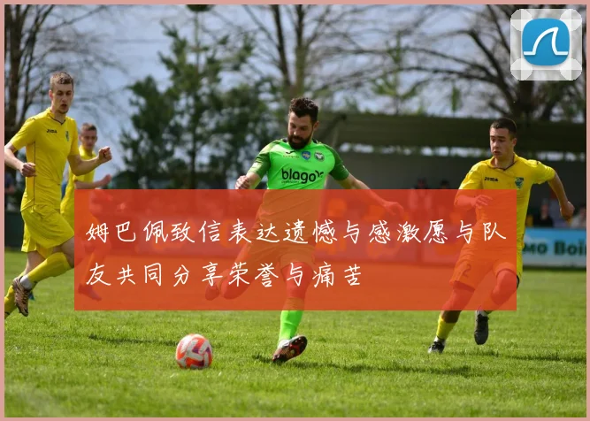 姆巴佩致信表达遗憾与感激愿与队友共同分享荣誉与痛苦
