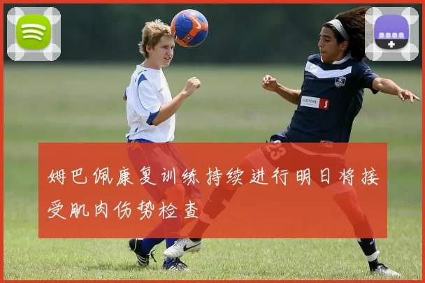 姆巴佩康复训练持续进行明日将接受肌肉伤势检查