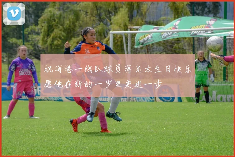 祝海港一线队球员蒋光太生日快乐愿他在新的一岁里更进一步