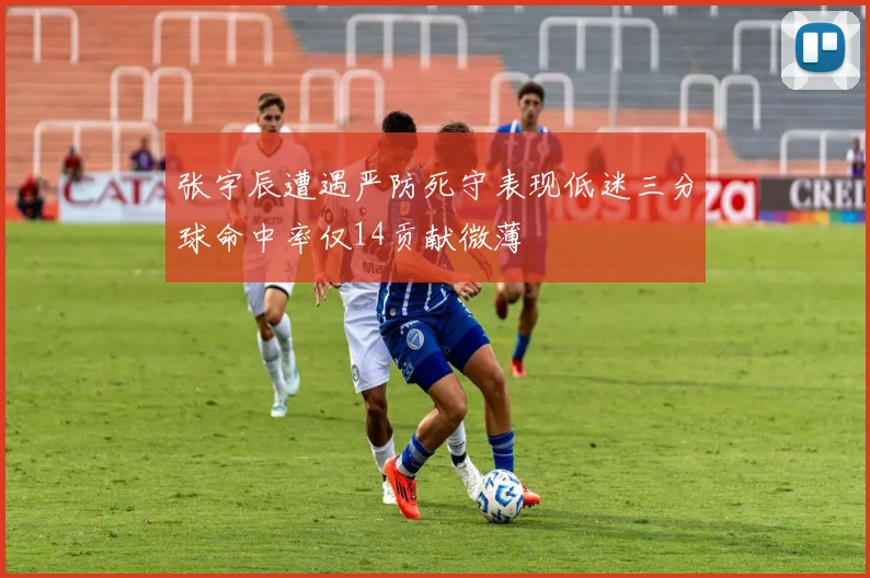 张宇辰遭遇严防死守表现低迷三分球命中率仅14贡献微薄