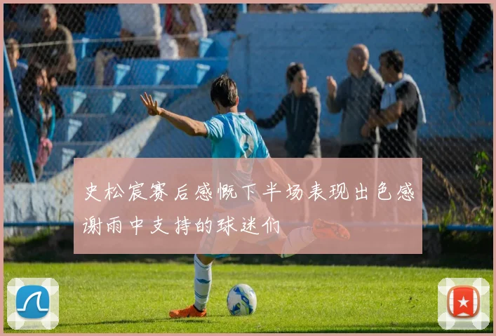 史松宸赛后感慨下半场表现出色感谢雨中支持的球迷们