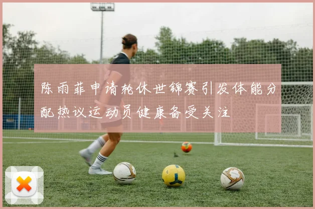 陈雨菲申请轮休世锦赛引发体能分配热议运动员健康备受关注