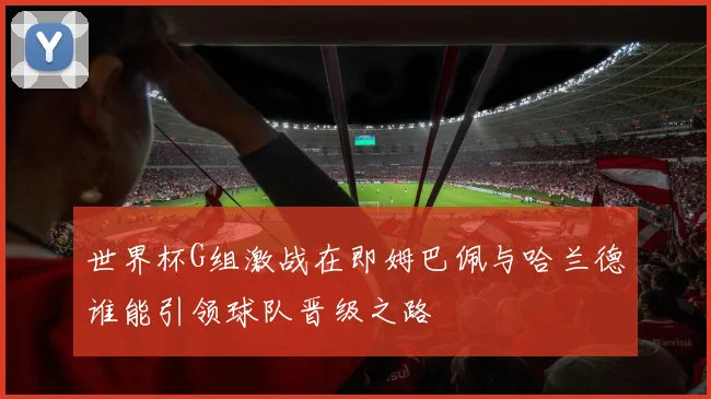 世界杯G组激战在即姆巴佩与哈兰德谁能引领球队晋级之路