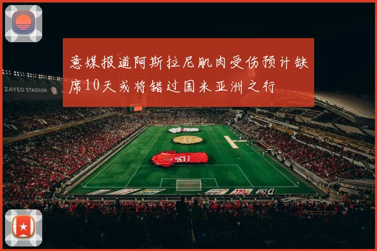 意媒报道阿斯拉尼肌肉受伤预计缺席10天或将错过国米亚洲之行