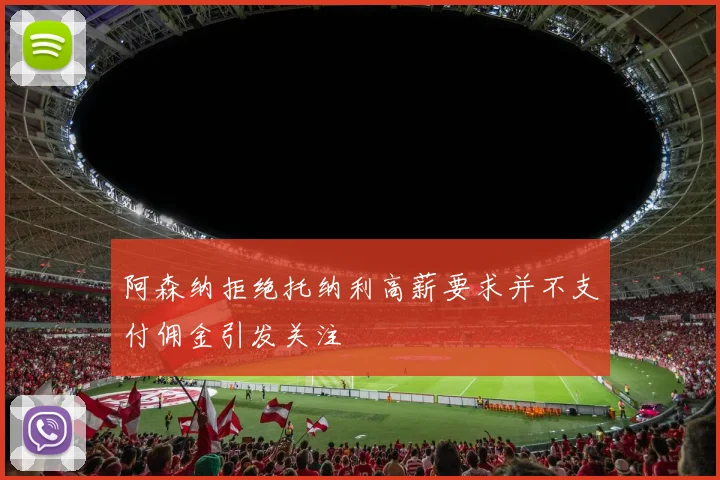 阿森纳拒绝托纳利高薪要求并不支付佣金引发关注