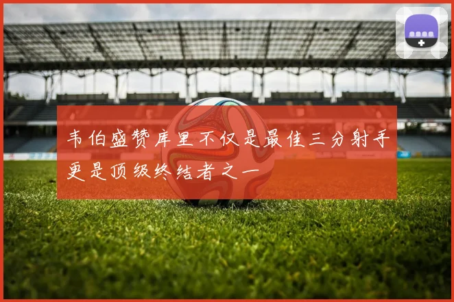 韦伯盛赞库里不仅是最佳三分射手更是顶级终结者之一