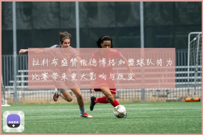 拉科布盛赞伦德博格加盟球队将为比赛带来重大影响与改变