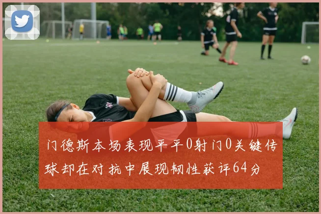 门德斯本场表现平平0射门0关键传球却在对抗中展现韧性获评64分