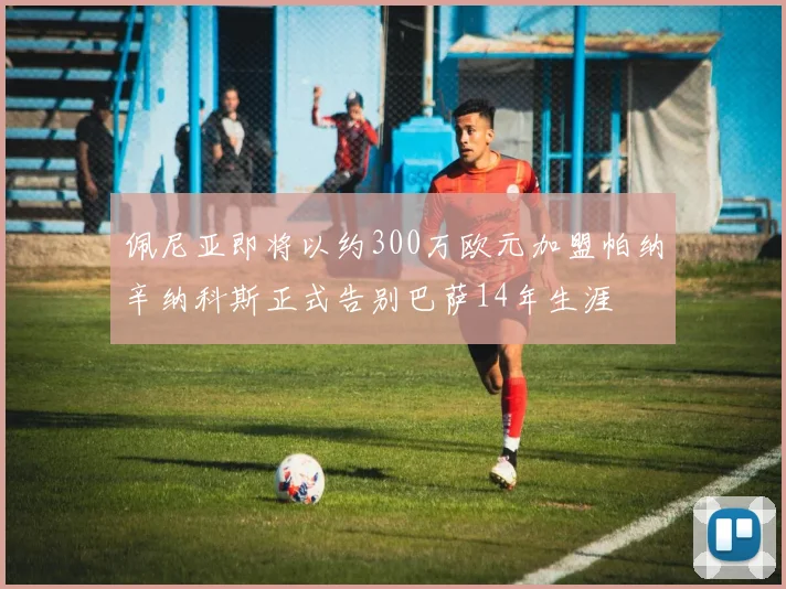 佩尼亚即将以约300万欧元加盟帕纳辛纳科斯正式告别巴萨14年生涯