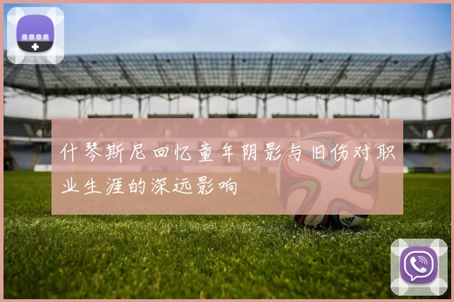 什琴斯尼回忆童年阴影与旧伤对职业生涯的深远影响