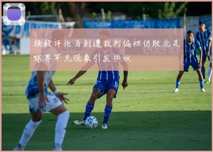 杨毅评论马刺遭裁判偏袒仍败北足球界罕见现象引发热议