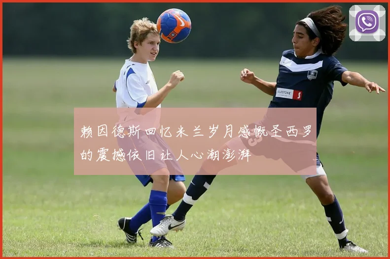 赖因德斯回忆米兰岁月感慨圣西罗的震撼依旧让人心潮澎湃