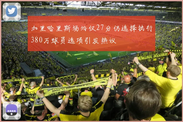 加里哈里斯场均仅27分仍选择执行380万球员选项引发热议