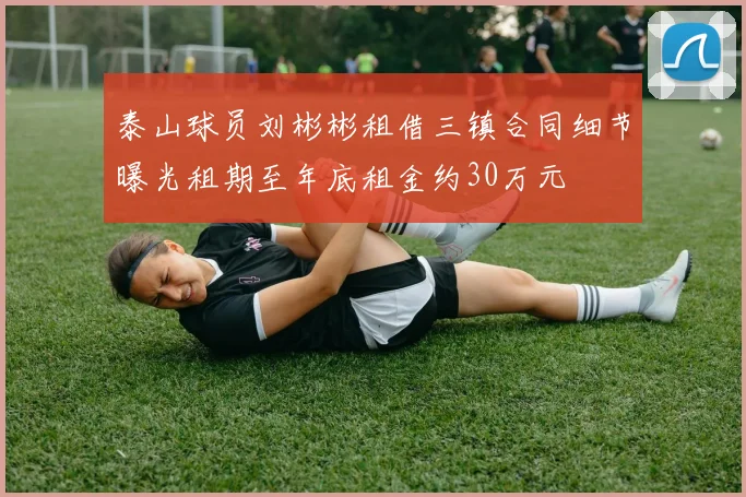 泰山球员刘彬彬租借三镇合同细节曝光租期至年底租金约30万元