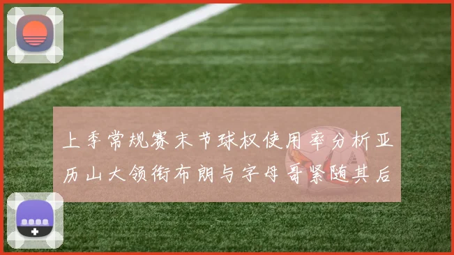 上季常规赛末节球权使用率分析亚历山大领衔布朗与字母哥紧随其后
