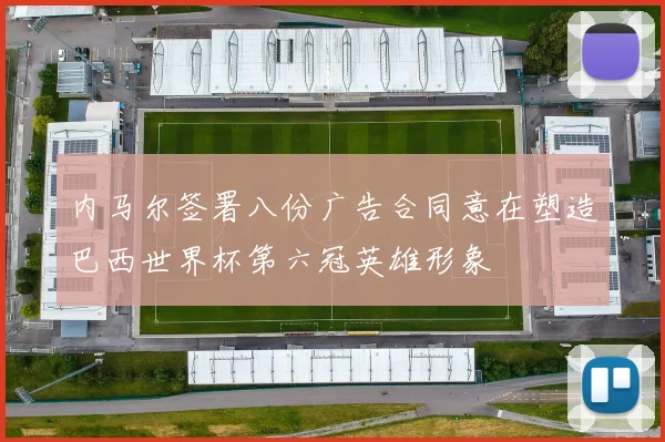 内马尔签署八份广告合同意在塑造巴西世界杯第六冠英雄形象
