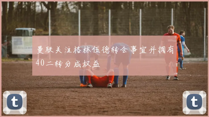 曼联关注格林伍德转会事宜并拥有40二转分成权益