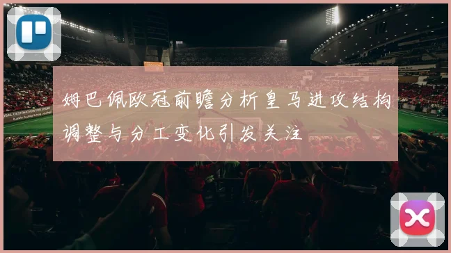 姆巴佩欧冠前瞻分析皇马进攻结构调整与分工变化引发关注
