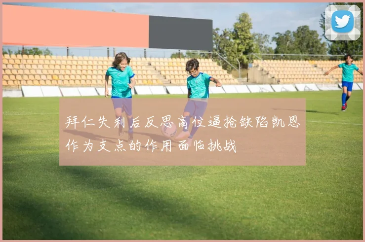 拜仁失利后反思高位逼抢缺陷凯恩作为支点的作用面临挑战