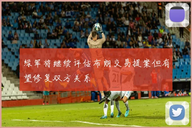 绿军将继续评估布朗交易提案但有望修复双方关系